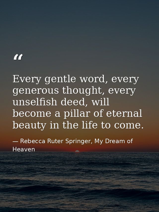 Every gentle word, every generous thought, every unselfish deed, will become a pillar of eternal beauty in the life to c — Rebecca Ruter Springer, My Dream of Heaven