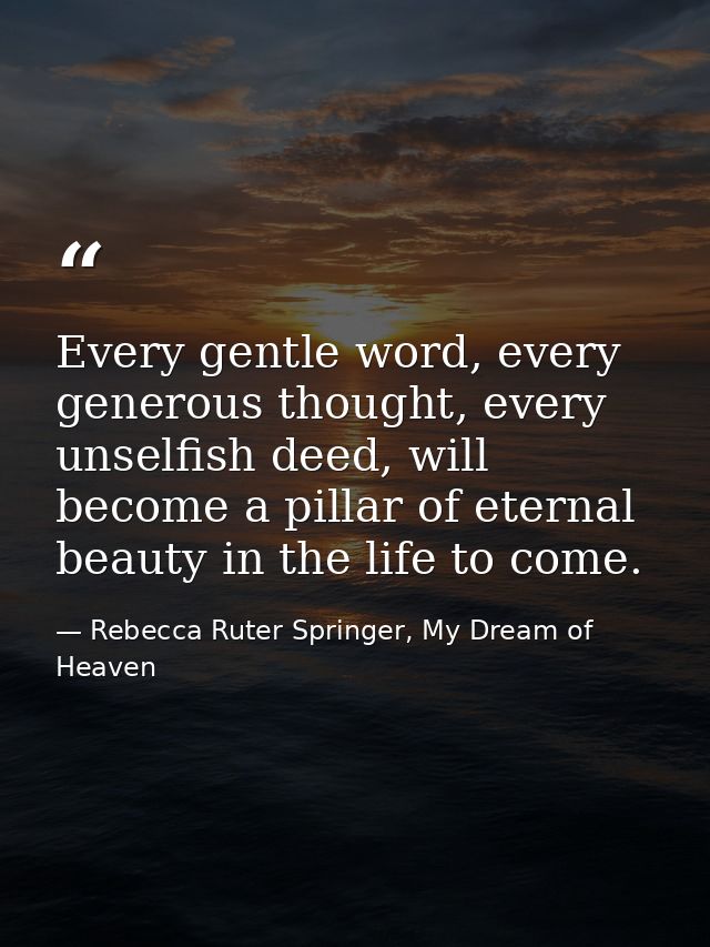 Every gentle word, every generous thought, every unselfish deed, will become a pillar of eternal beauty in the life to c — Rebecca Ruter Springer, My Dream of Heaven