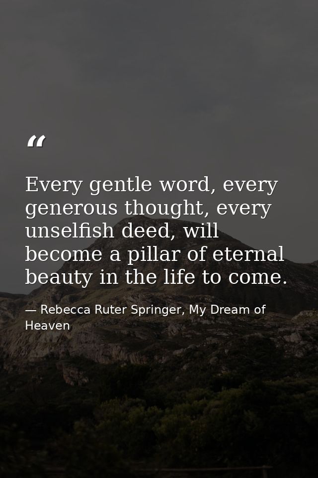 Every gentle word, every generous thought, every unselfish deed, will become a pillar of eternal beauty in the life to c — Rebecca Ruter Springer, My Dream of Heaven