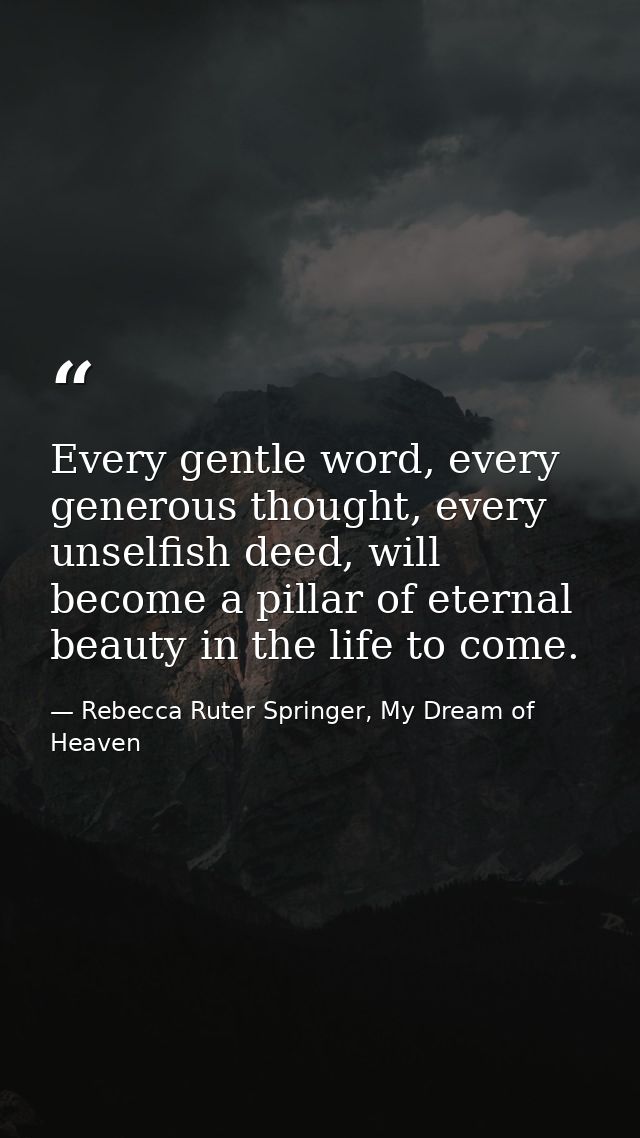 Every gentle word, every generous thought, every unselfish deed, will become a pillar of eternal beauty in the life to c — Rebecca Ruter Springer, My Dream of Heaven