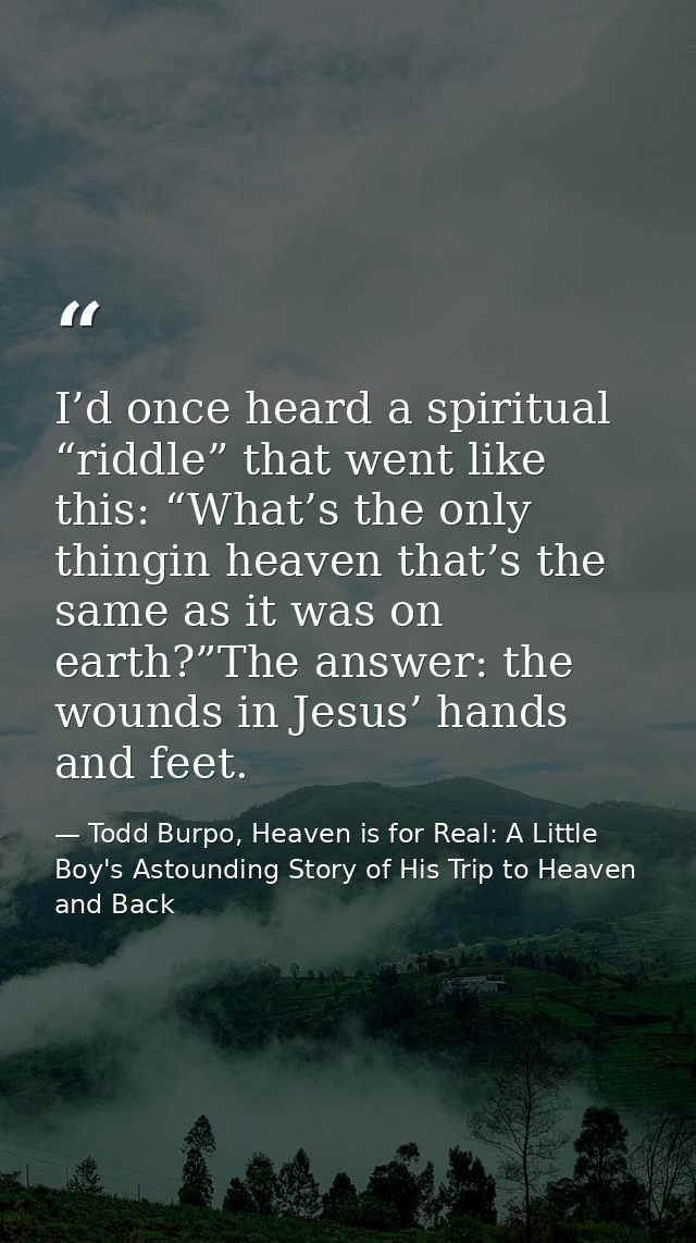 I’d once heard a spiritual “riddle” that went like this: “What’s the only thingin heaven that’s the same as it was on ea — Todd Burpo, Heaven is for Real: A Little Boy's Astounding Story of His Trip to Heaven and Back