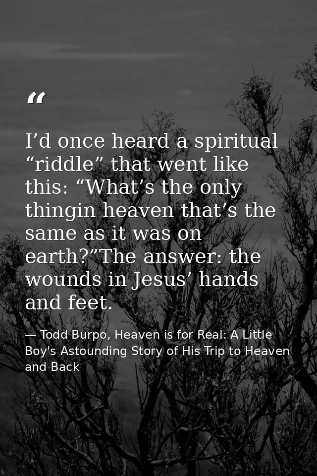 I’d once heard a spiritual “riddle” that went like this: “What’s the only thingin heaven that’s the same as it was on ea — Todd Burpo, Heaven is for Real: A Little Boy's Astounding Story of His Trip to Heaven and Back