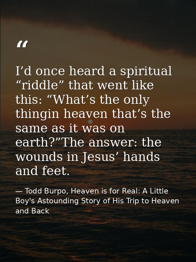 I’d once heard a spiritual “riddle” that went like this: “What’s the only thingin heaven that’s the same as it was on ea — Todd Burpo, Heaven is for Real: A Little Boy's Astounding Story of His Trip to Heaven and Back