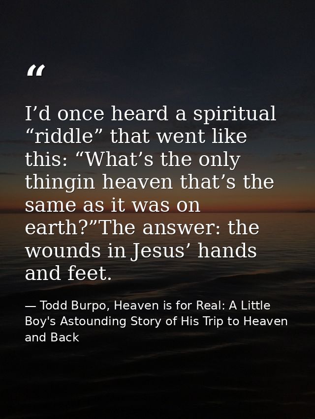 I’d once heard a spiritual “riddle” that went like this: “What’s the only thingin heaven that’s the same as it was on ea — Todd Burpo, Heaven is for Real: A Little Boy's Astounding Story of His Trip to Heaven and Back