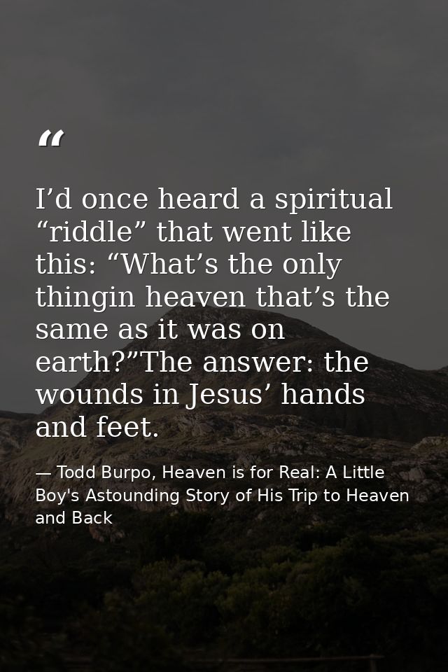 I’d once heard a spiritual “riddle” that went like this: “What’s the only thingin heaven that’s the same as it was on ea — Todd Burpo, Heaven is for Real: A Little Boy's Astounding Story of His Trip to Heaven and Back