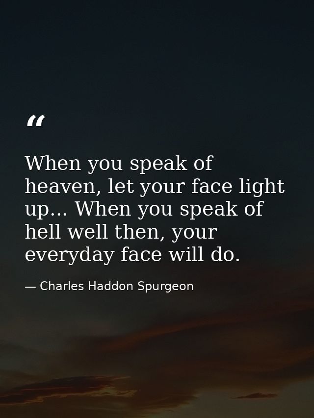 When you speak of heaven, let your face light up... When you speak of hell well then, your everyday face will do. — Charles Haddon Spurgeon