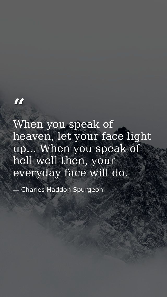 When you speak of heaven, let your face light up... When you speak of hell well then, your everyday face will do. — Charles Haddon Spurgeon