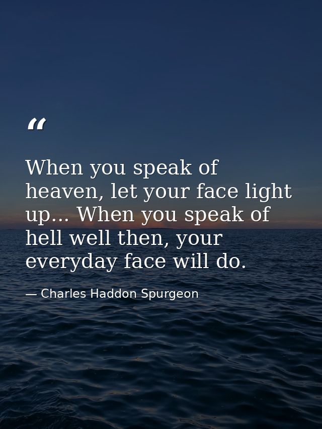 When you speak of heaven, let your face light up... When you speak of hell well then, your everyday face will do. — Charles Haddon Spurgeon