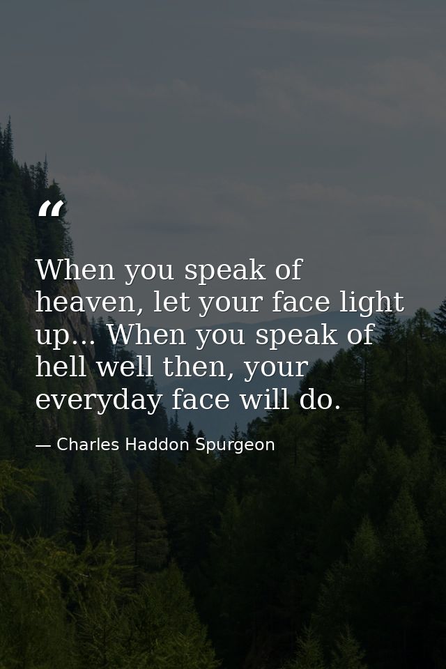 When you speak of heaven, let your face light up... When you speak of hell well then, your everyday face will do. — Charles Haddon Spurgeon
