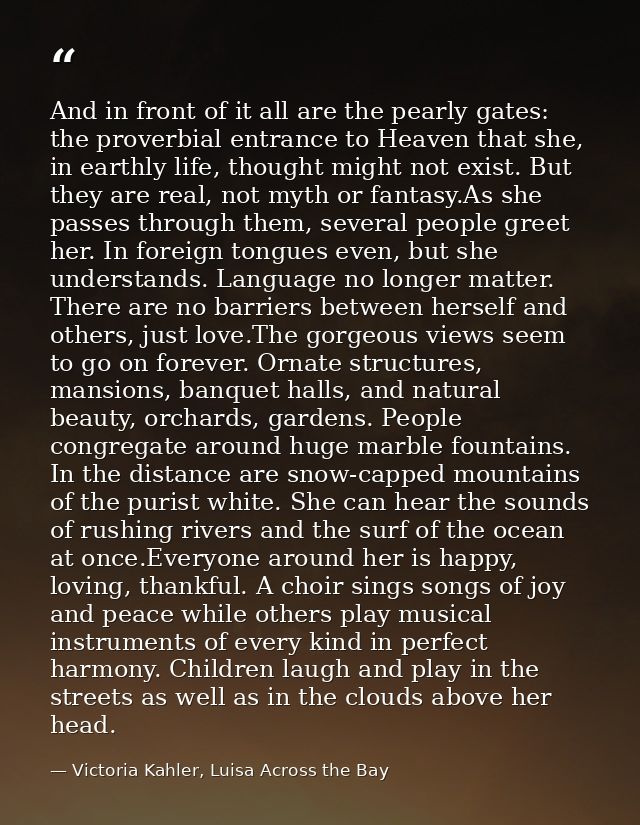 And in front of it all are the pearly gates: the proverbial entrance to Heaven that she, in earthly life, thought might  — Victoria Kahler, Luisa Across the Bay