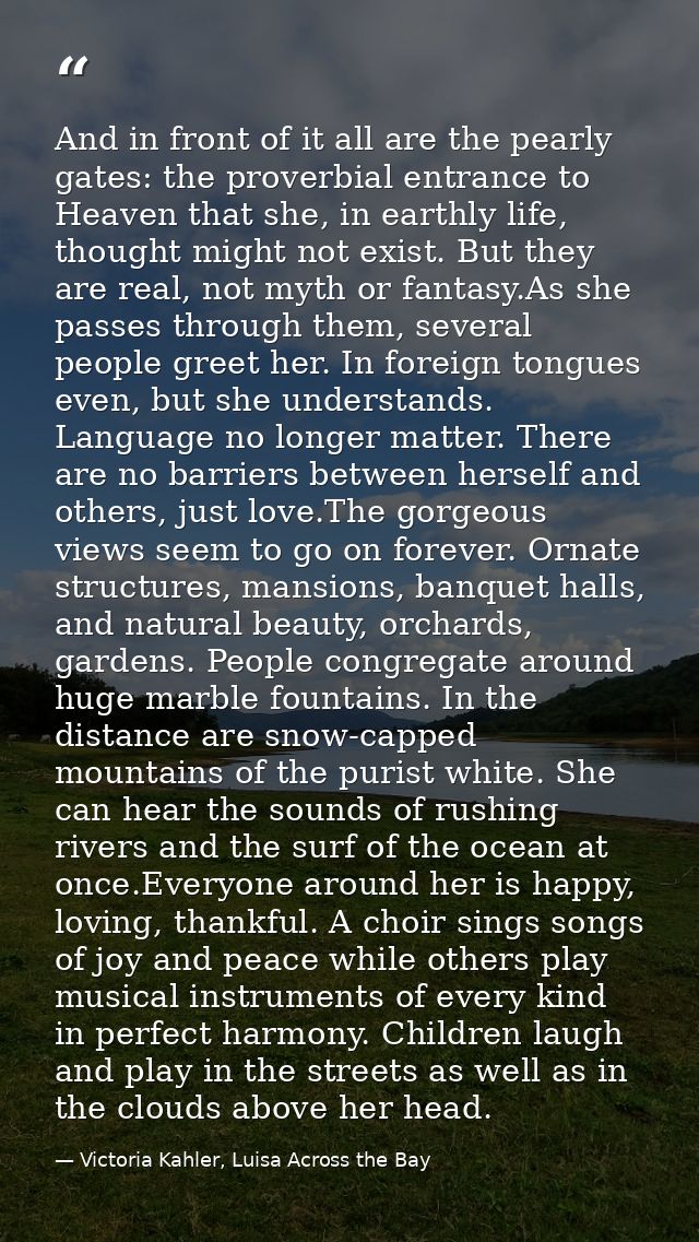 And in front of it all are the pearly gates: the proverbial entrance to Heaven that she, in earthly life, thought might  — Victoria Kahler, Luisa Across the Bay