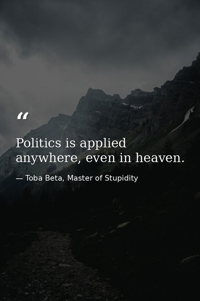 Politics is applied anywhere, even in heaven. — Toba Beta, Master of Stupidity