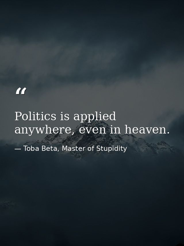 Politics is applied anywhere, even in heaven. — Toba Beta, Master of Stupidity