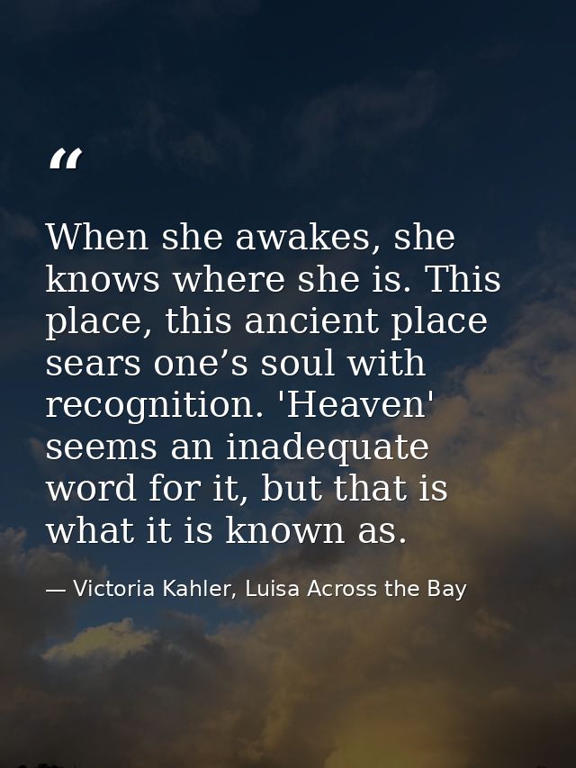 When she awakes, she knows where she is. This place, this ancient place sears one’s soul with recognition. 'Heaven' seem — Victoria Kahler, Luisa Across the Bay