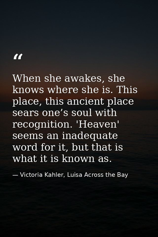 When she awakes, she knows where she is. This place, this ancient place sears one’s soul with recognition. 'Heaven' seem — Victoria Kahler, Luisa Across the Bay