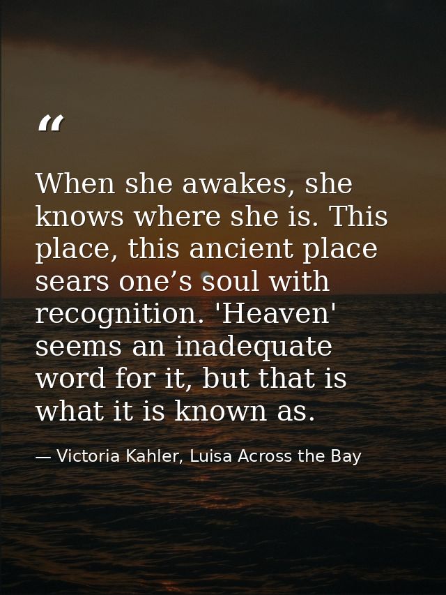 When she awakes, she knows where she is. This place, this ancient place sears one’s soul with recognition. 'Heaven' seem — Victoria Kahler, Luisa Across the Bay