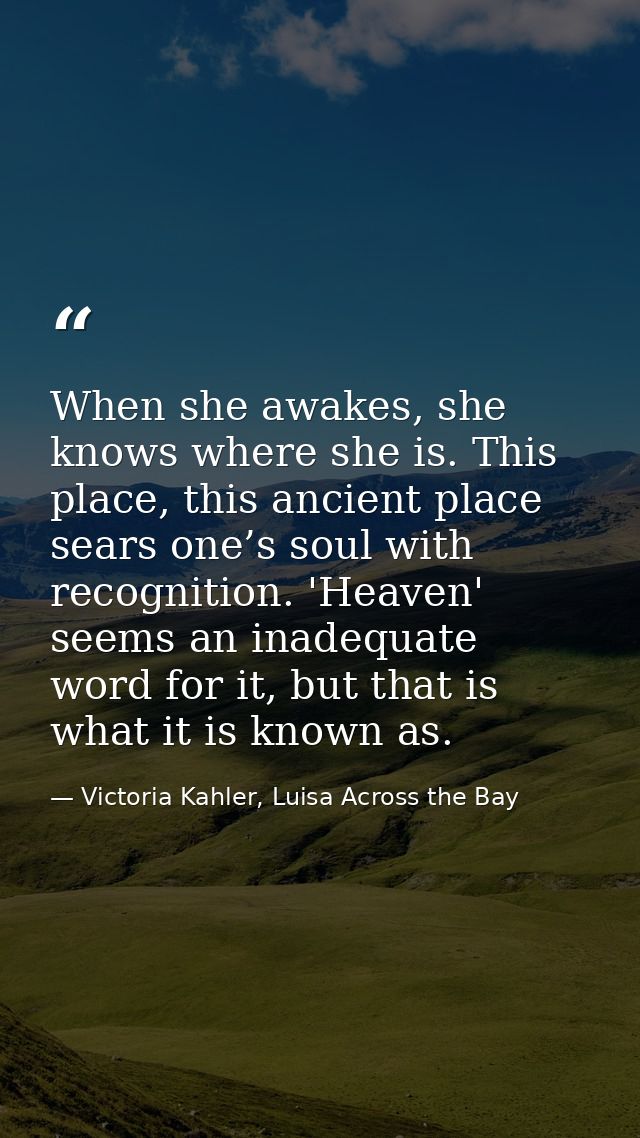 When she awakes, she knows where she is. This place, this ancient place sears one’s soul with recognition. 'Heaven' seem — Victoria Kahler, Luisa Across the Bay