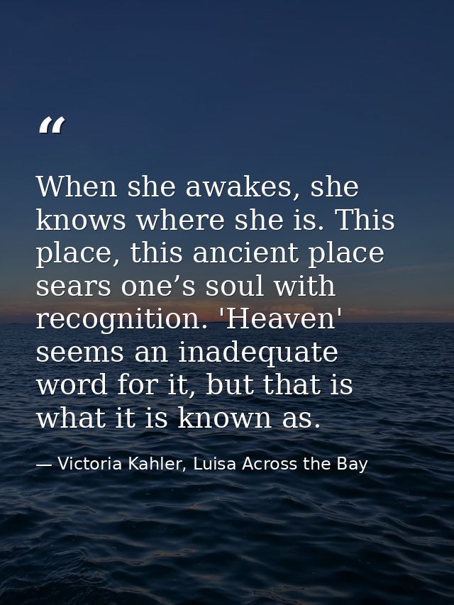 When she awakes, she knows where she is. This place, this ancient place sears one’s soul with recognition. 'Heaven' seem — Victoria Kahler, Luisa Across the Bay
