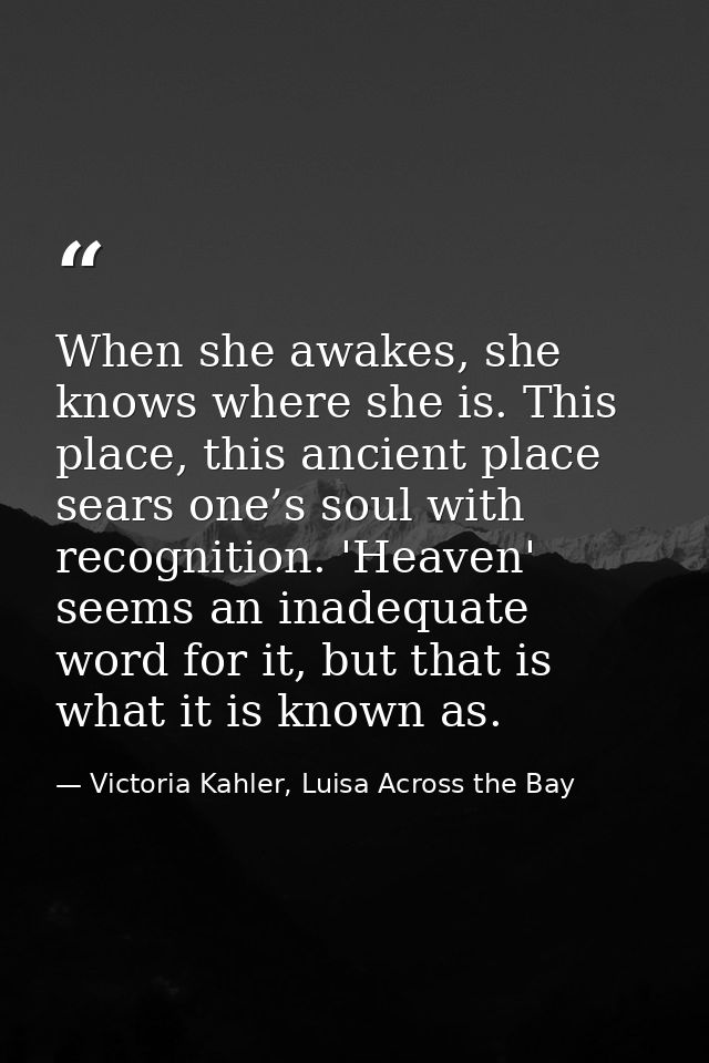 When she awakes, she knows where she is. This place, this ancient place sears one’s soul with recognition. 'Heaven' seem — Victoria Kahler, Luisa Across the Bay