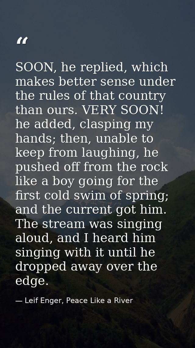 SOON, he replied, which makes better sense under the rules of that country than ours. VERY SOON! he added, clasping my h — Leif Enger, Peace Like a River