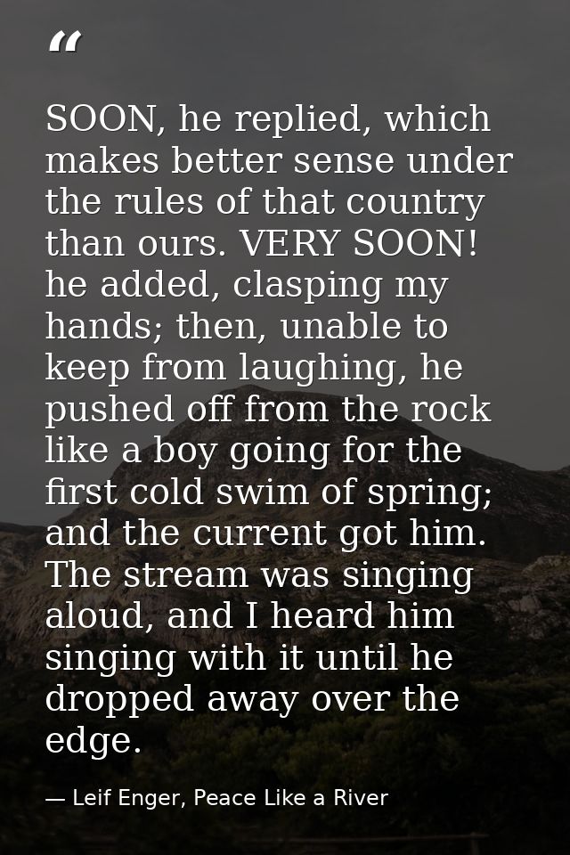SOON, he replied, which makes better sense under the rules of that country than ours. VERY SOON! he added, clasping my h — Leif Enger, Peace Like a River