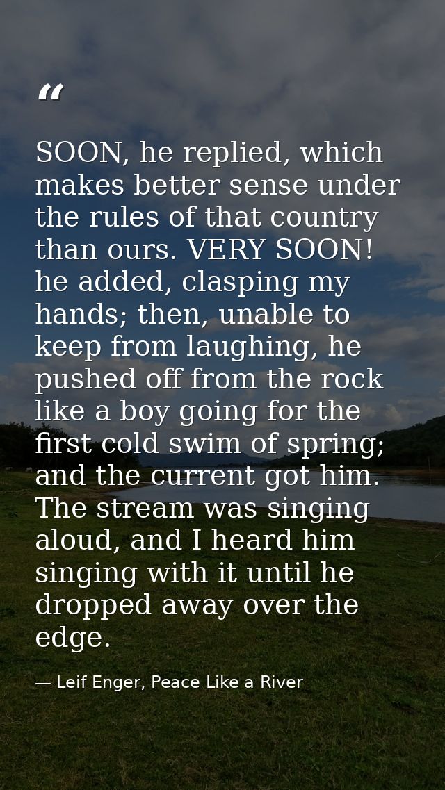 SOON, he replied, which makes better sense under the rules of that country than ours. VERY SOON! he added, clasping my h — Leif Enger, Peace Like a River