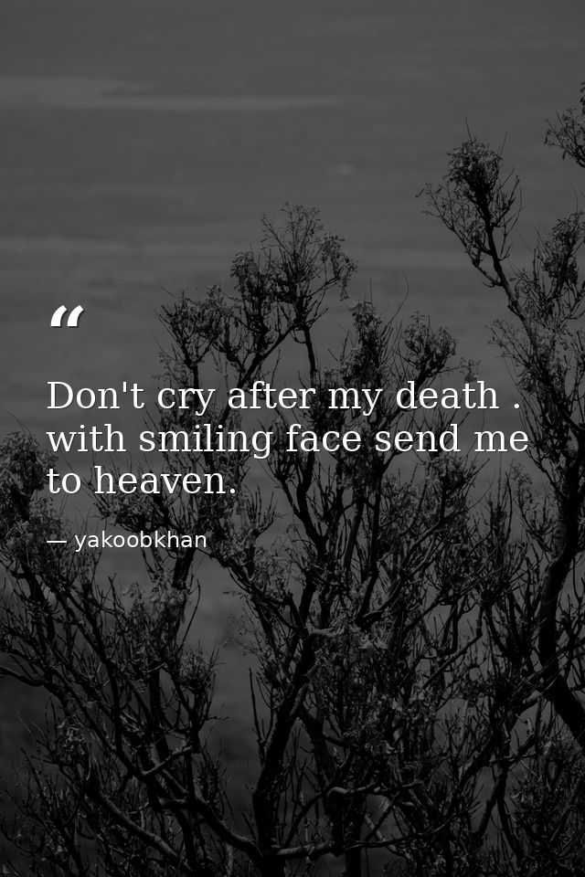 Don't cry after my death . with smiling face send me to heaven. — yakoobkhan