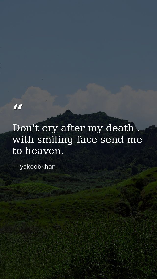 Don't cry after my death . with smiling face send me to heaven. — yakoobkhan