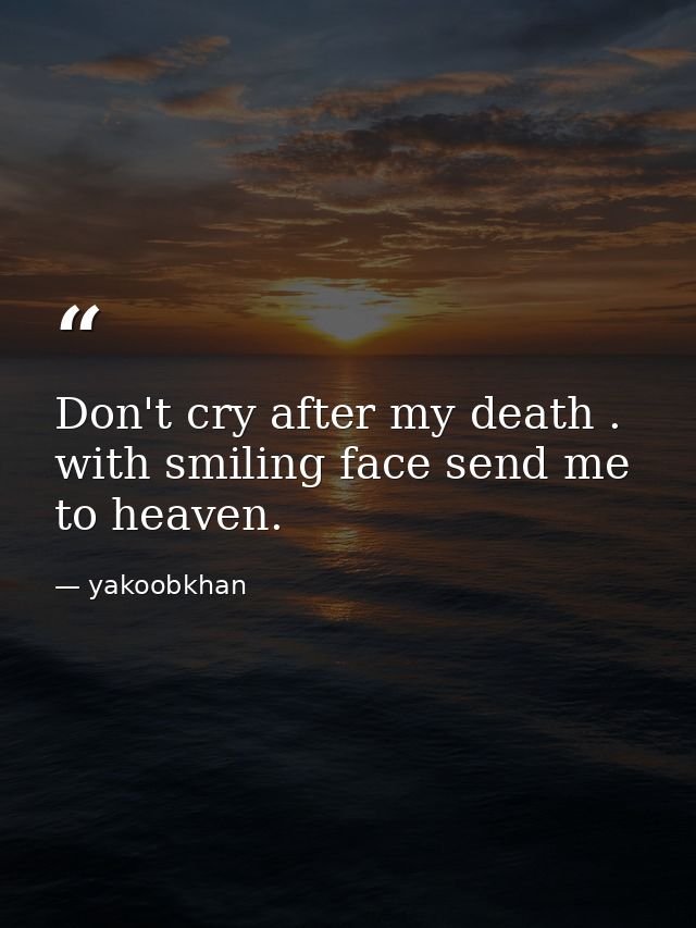 Don't cry after my death . with smiling face send me to heaven. — yakoobkhan
