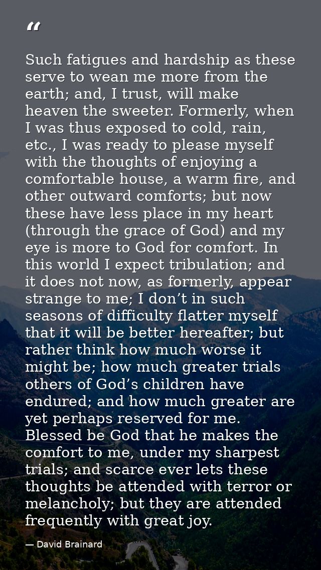 Such fatigues and hardship as these serve to wean me more from the earth; and, I trust, will make heaven the sweeter. Fo — David Brainard