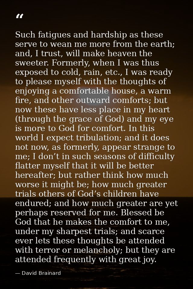 Such fatigues and hardship as these serve to wean me more from the earth; and, I trust, will make heaven the sweeter. Fo — David Brainard
