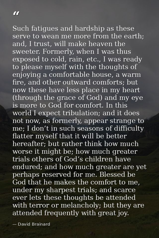 Such fatigues and hardship as these serve to wean me more from the earth; and, I trust, will make heaven the sweeter. Fo — David Brainard
