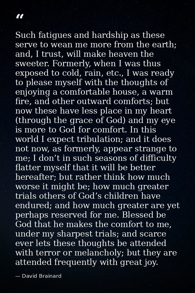 Such fatigues and hardship as these serve to wean me more from the earth; and, I trust, will make heaven the sweeter. Fo — David Brainard