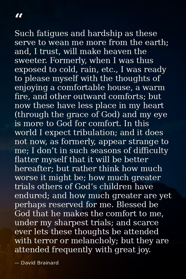 Such fatigues and hardship as these serve to wean me more from the earth; and, I trust, will make heaven the sweeter. Fo — David Brainard