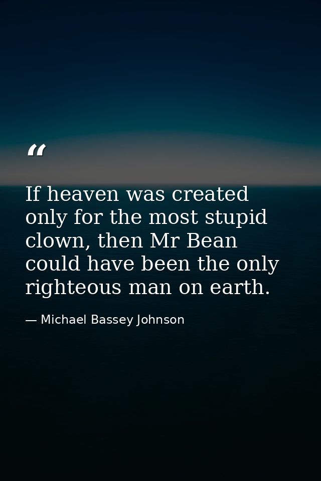If heaven was created only for the most stupid clown, then Mr Bean could have been the only righteous man on earth. — Michael Bassey Johnson