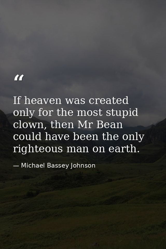 If heaven was created only for the most stupid clown, then Mr Bean could have been the only righteous man on earth. — Michael Bassey Johnson