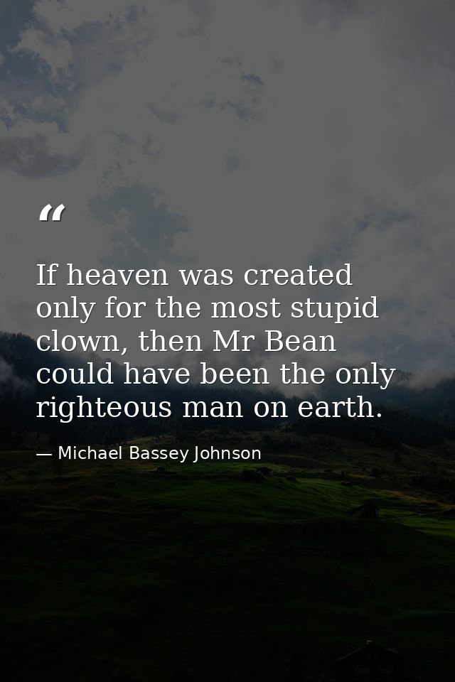 If heaven was created only for the most stupid clown, then Mr Bean could have been the only righteous man on earth. — Michael Bassey Johnson