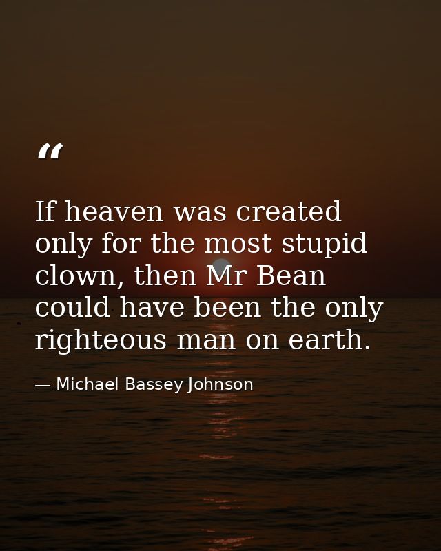 If heaven was created only for the most stupid clown, then Mr Bean could have been the only righteous man on earth. — Michael Bassey Johnson