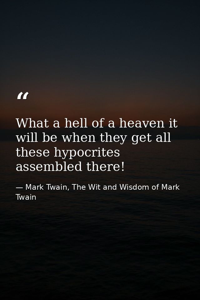 What a hell of a heaven it will be when they get all these hypocrites assembled there! — Mark Twain, The Wit and Wisdom of Mark Twain