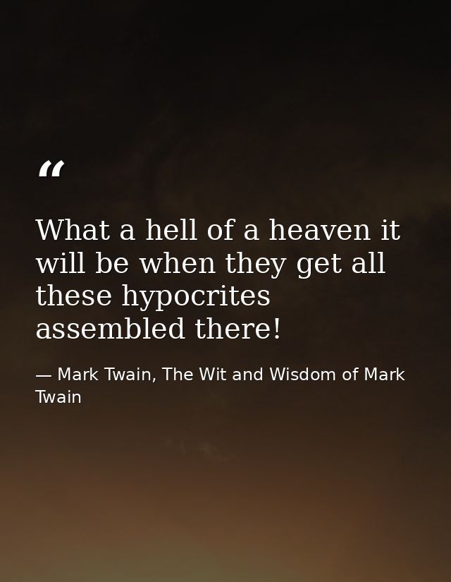 What a hell of a heaven it will be when they get all these hypocrites assembled there! — Mark Twain, The Wit and Wisdom of Mark Twain