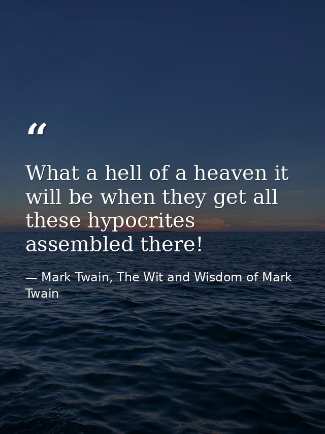 What a hell of a heaven it will be when they get all these hypocrites assembled there! — Mark Twain, The Wit and Wisdom of Mark Twain
