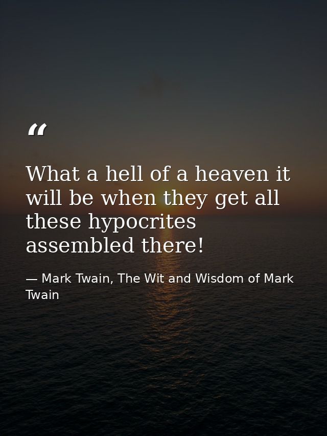 What a hell of a heaven it will be when they get all these hypocrites assembled there! — Mark Twain, The Wit and Wisdom of Mark Twain