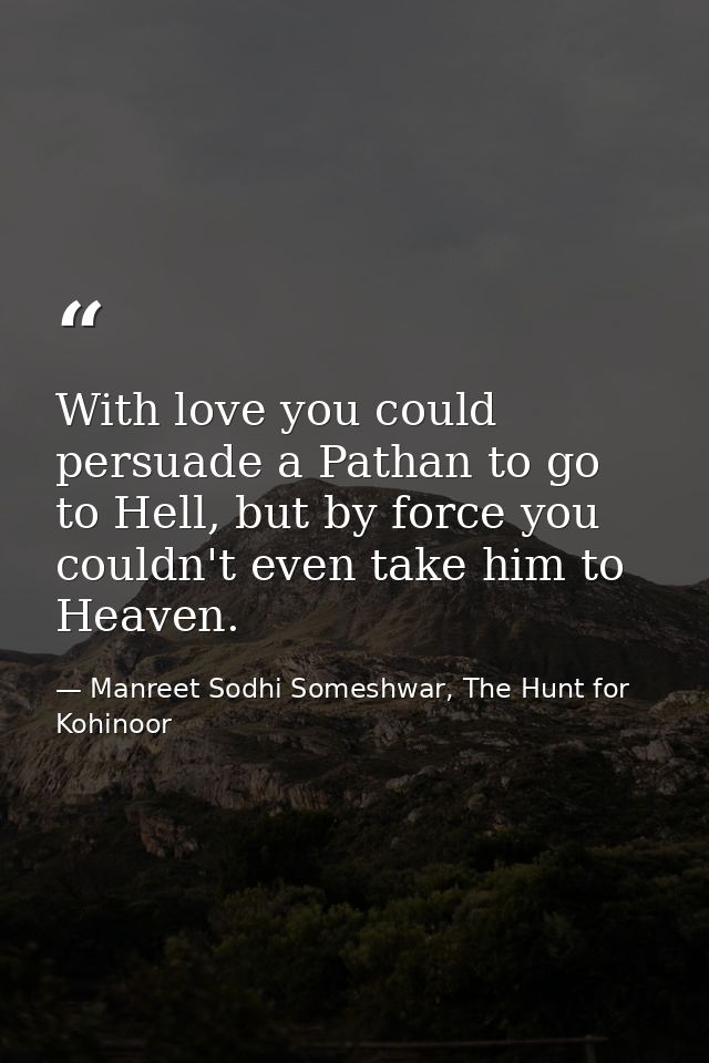 With love you could persuade a Pathan to go to Hell, but by force you couldn't even take him to Heaven. — Manreet Sodhi Someshwar, The Hunt for Kohinoor