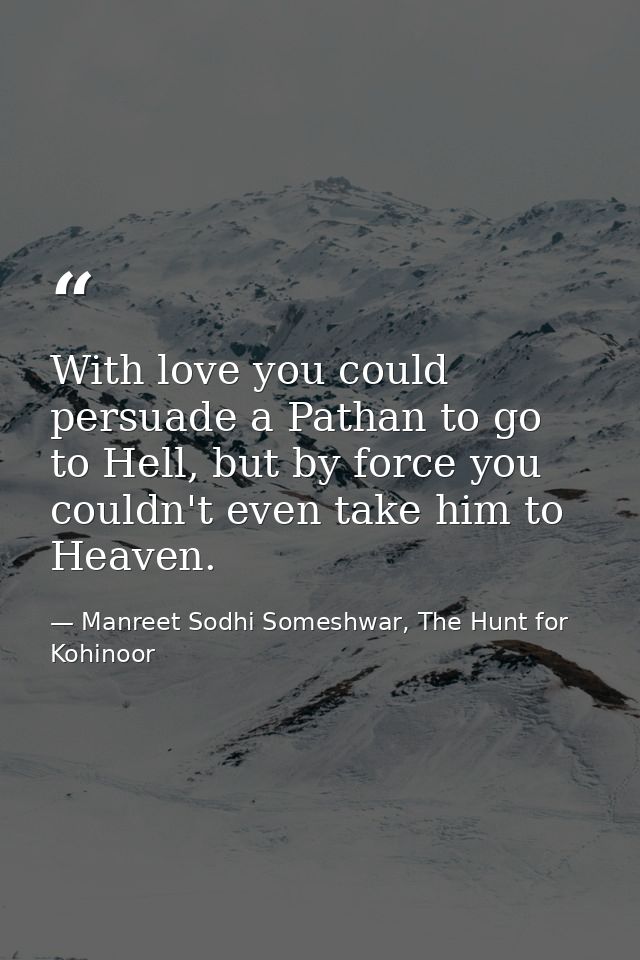 With love you could persuade a Pathan to go to Hell, but by force you couldn't even take him to Heaven. — Manreet Sodhi Someshwar, The Hunt for Kohinoor