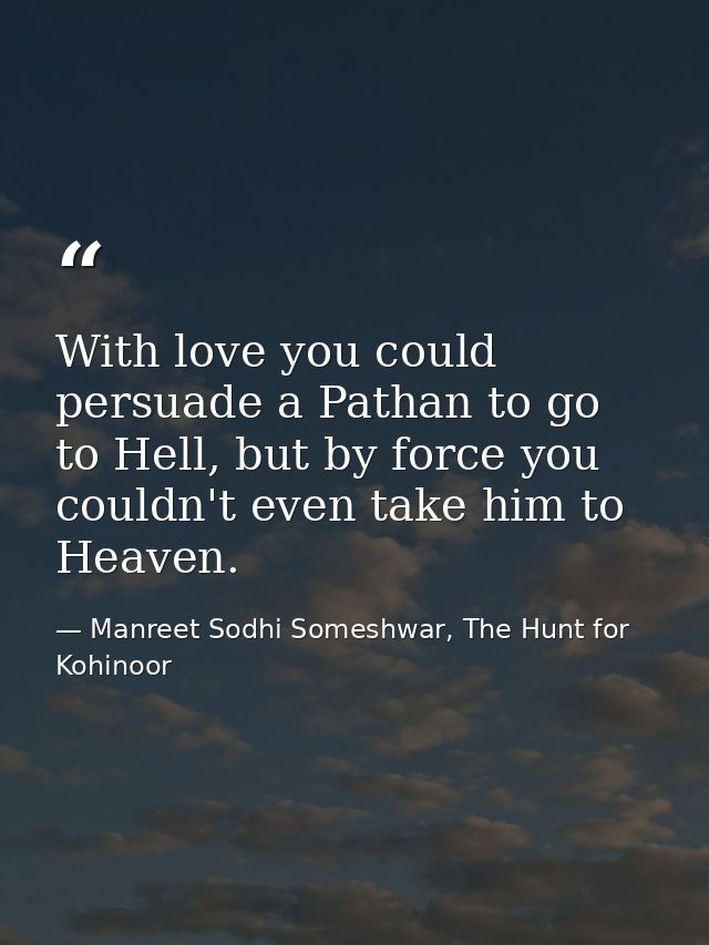 With love you could persuade a Pathan to go to Hell, but by force you couldn't even take him to Heaven. — Manreet Sodhi Someshwar, The Hunt for Kohinoor