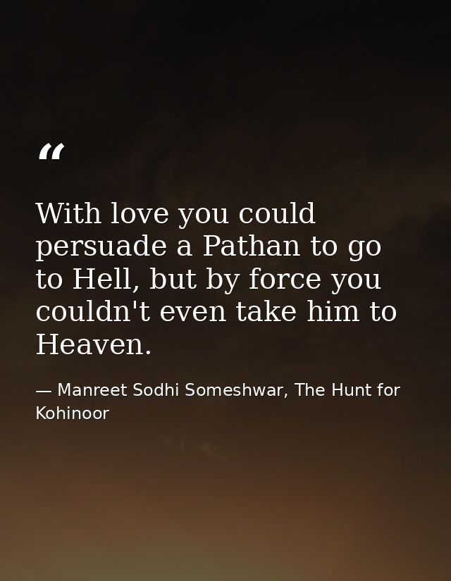 With love you could persuade a Pathan to go to Hell, but by force you couldn't even take him to Heaven. — Manreet Sodhi Someshwar, The Hunt for Kohinoor