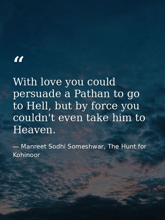 With love you could persuade a Pathan to go to Hell, but by force you couldn't even take him to Heaven. — Manreet Sodhi Someshwar, The Hunt for Kohinoor