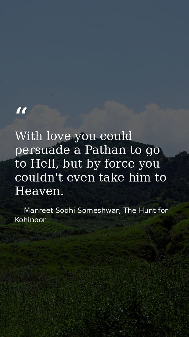 With love you could persuade a Pathan to go to Hell, but by force you couldn't even take him to Heaven. — Manreet Sodhi Someshwar, The Hunt for Kohinoor