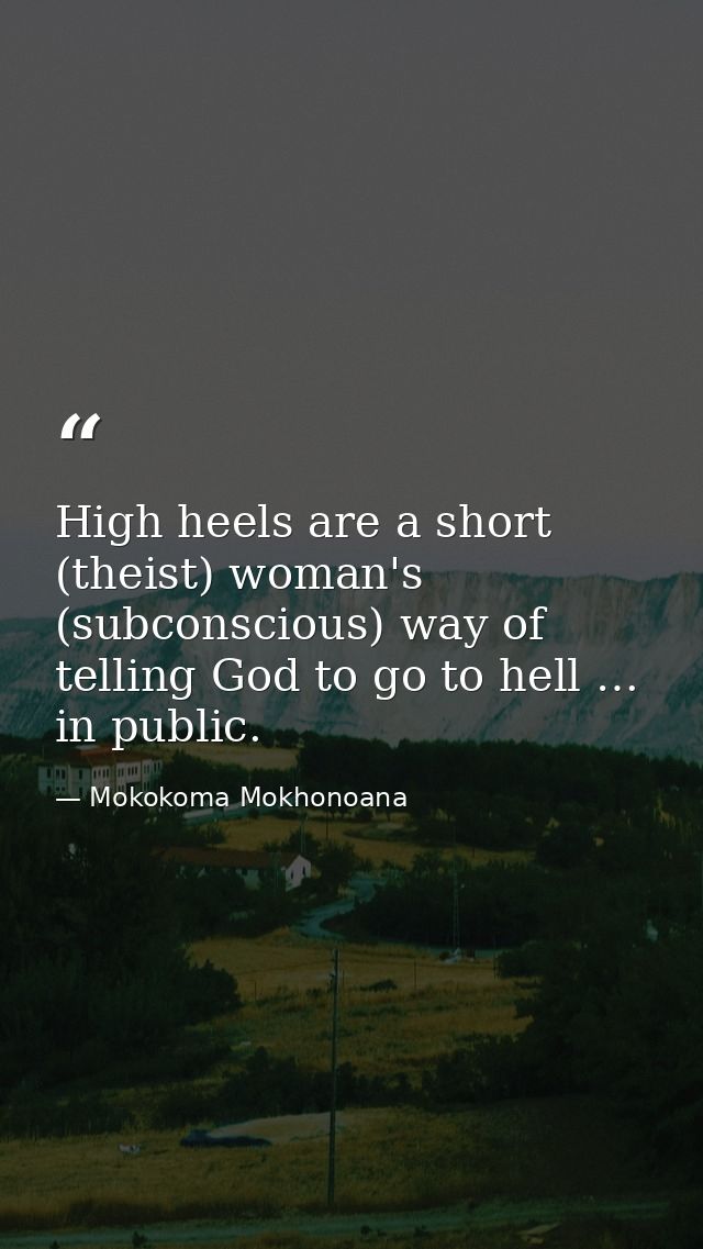High heels are a short (theist) woman's (subconscious) way of telling God to go to hell … in public. — Mokokoma Mokhonoana