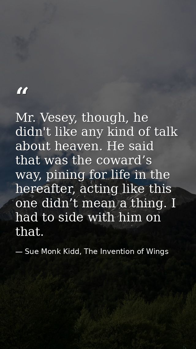 Mr. Vesey, though, he didn't like any kind of talk about heaven. He said that was the coward’s way, pining for life in t — Sue Monk Kidd, The Invention of Wings